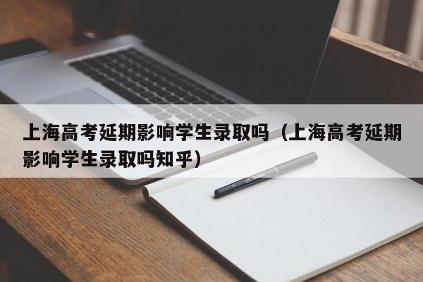 上海高考延期影响学生录取吗（上海高考延期影响学生录取吗知乎）