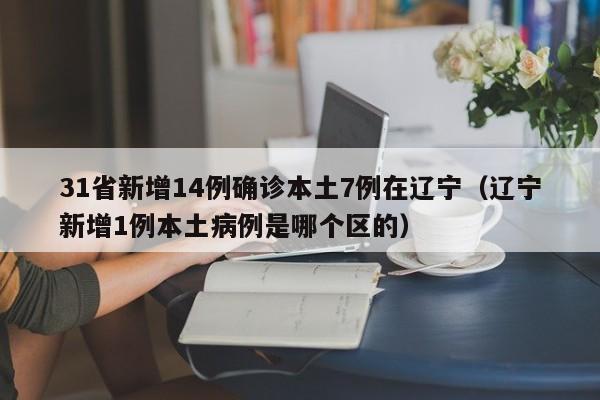31省新增14例确诊本土7例在辽宁（辽宁新增1例本土病例是哪个区的）
