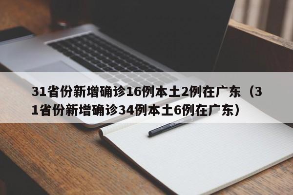 31省份新增确诊16例本土2例在广东（31省份新增确诊34例本土6例在广东）