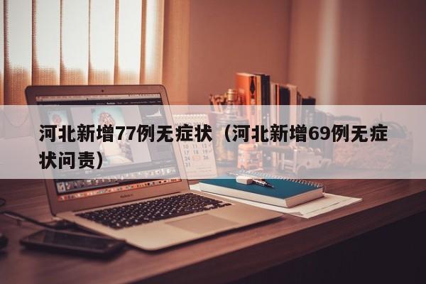 河北新增77例无症状（河北新增69例无症状问责）