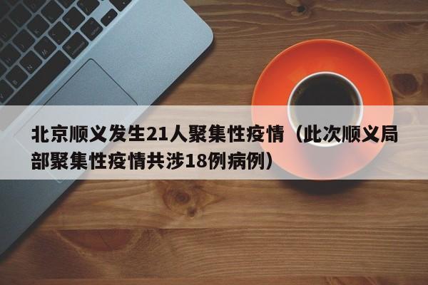 北京顺义发生21人聚集性疫情（此次顺义局部聚集性疫情共涉18例病例）