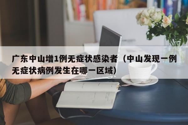 广东中山增1例无症状感染者（中山发现一例无症状病例发生在哪一区域）