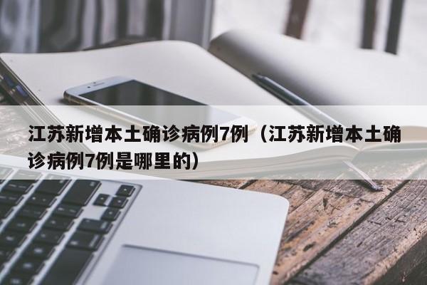 江苏新增本土确诊病例7例（江苏新增本土确诊病例7例是哪里的）