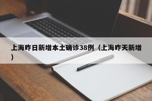上海昨日新增本土确诊38例（上海昨天新增）