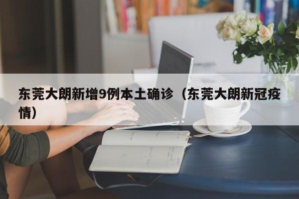东莞大朗新增9例本土确诊（东莞大朗新冠疫情）