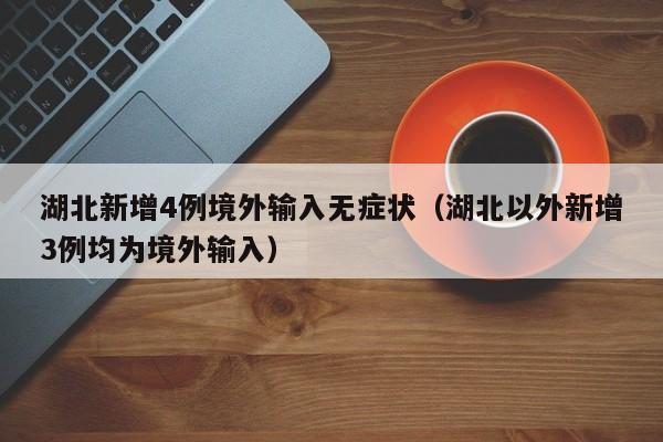 湖北新增4例境外输入无症状（湖北以外新增3例均为境外输入）