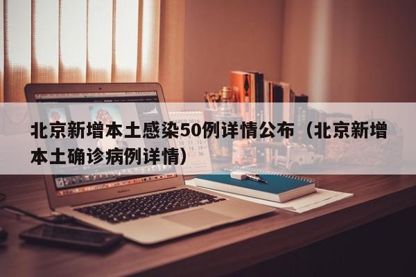 北京新增本土感染50例详情公布（北京新增本土确诊病例详情）