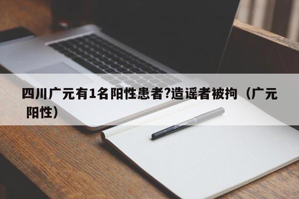 四川广元有1名阳性患者?造谣者被拘（广元 阳性）