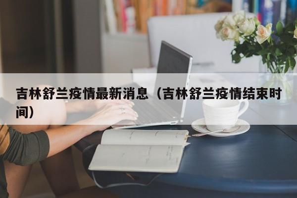吉林舒兰疫情最新消息（吉林舒兰疫情结束时间）