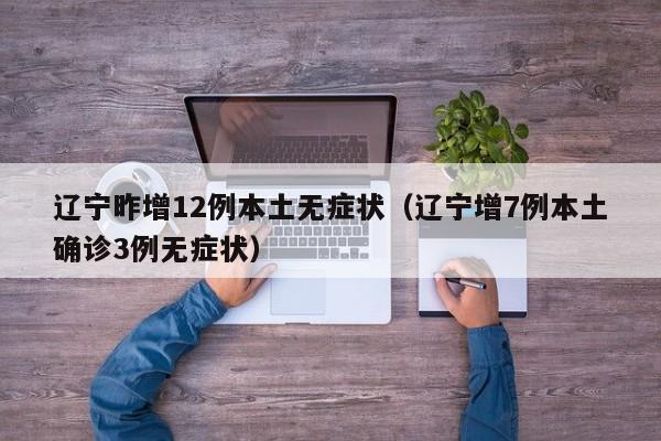 辽宁昨增12例本土无症状（辽宁增7例本土确诊3例无症状）