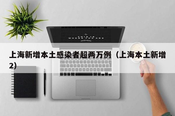 上海新增本土感染者超两万例（上海本土新增2）