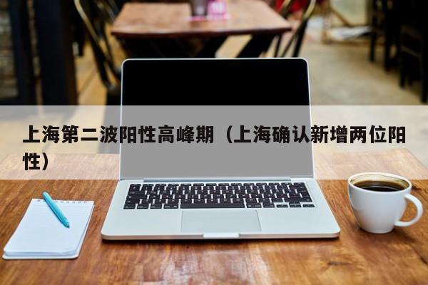 上海第二波阳性高峰期（上海确认新增两位阳性）