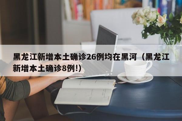 黑龙江新增本土确诊26例均在黑河（黑龙江新增本土确诊8例!）