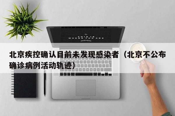 北京疾控确认目前未发现感染者（北京不公布确诊病例活动轨迹）