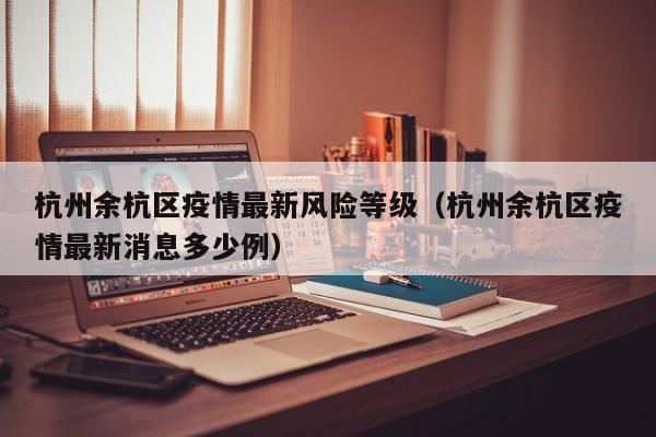 杭州余杭区疫情最新风险等级（杭州余杭区疫情最新消息多少例）