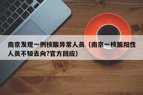 南京发现一例核酸异常人员（南京一核酸阳性人员不知去向?官方回应）