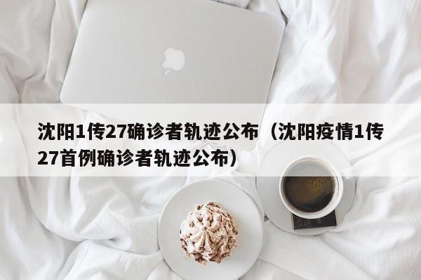 沈阳1传27确诊者轨迹公布（沈阳疫情1传27首例确诊者轨迹公布）