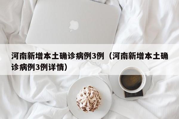 河南新增本土确诊病例3例（河南新增本土确诊病例3例详情）