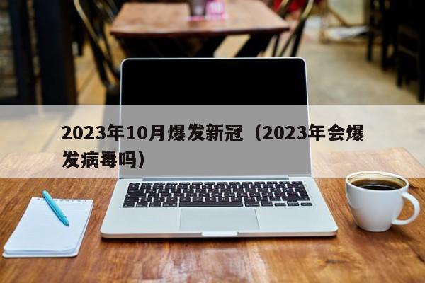 2023年10月爆发新冠（2023年会爆发病毒吗）