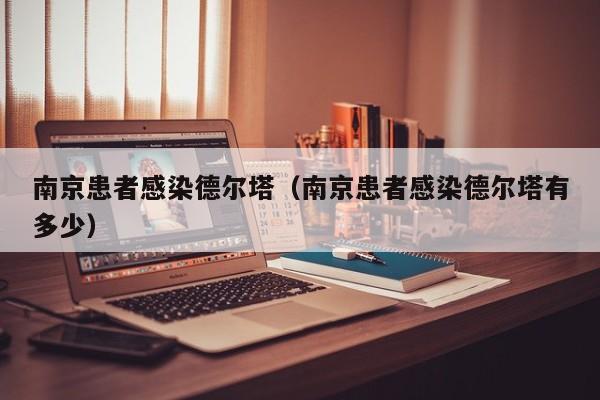南京患者感染德尔塔（南京患者感染德尔塔有多少）