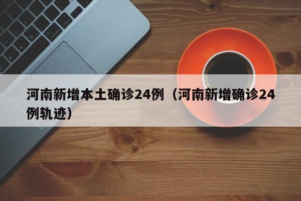 河南新增本土确诊24例（河南新增确诊24例轨迹）