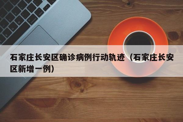 石家庄长安区确诊病例行动轨迹（石家庄长安区新增一例）