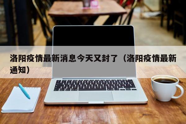 洛阳疫情最新消息今天又封了（洛阳疫情最新通知）