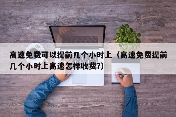 高速免费可以提前几个小时上（高速免费提前几个小时上高速怎样收费?）