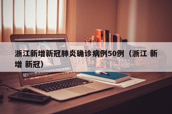 浙江新增新冠肺炎确诊病例50例（浙江 新增 新冠）