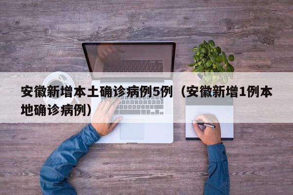 安徽新增本土确诊病例5例（安徽新增1例本地确诊病例）