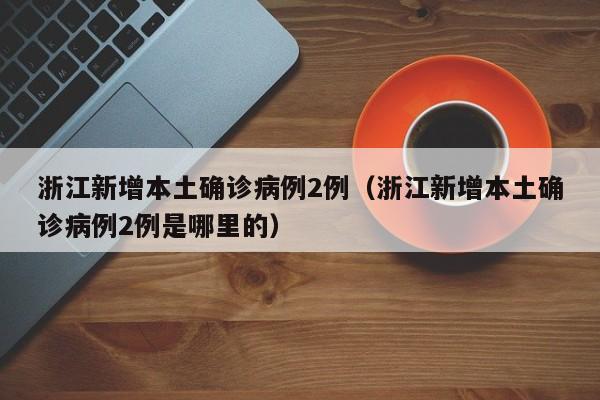 浙江新增本土确诊病例2例（浙江新增本土确诊病例2例是哪里的）