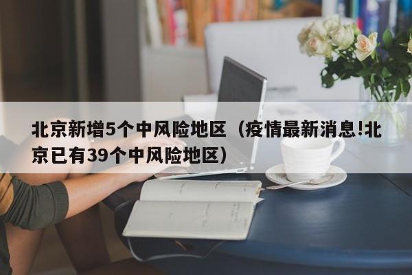 北京新增5个中风险地区（疫情最新消息!北京已有39个中风险地区）