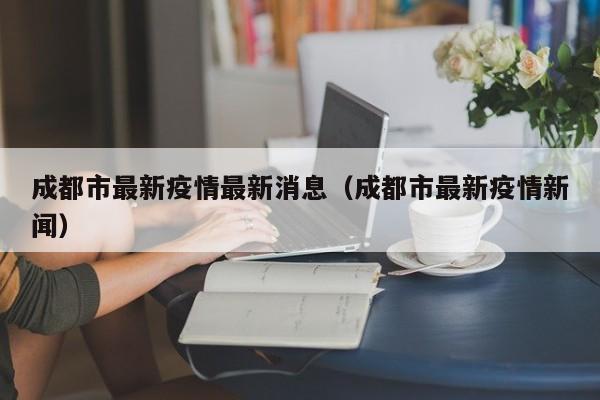 成都市最新疫情最新消息（成都市最新疫情新闻）