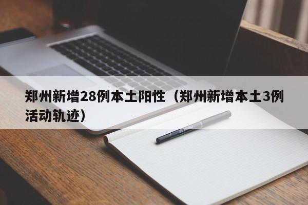 郑州新增28例本土阳性（郑州新增本土3例活动轨迹）