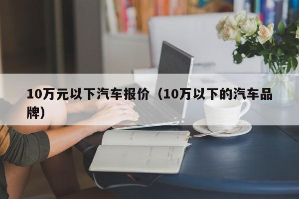 10万元以下汽车报价（10万以下的汽车品牌）