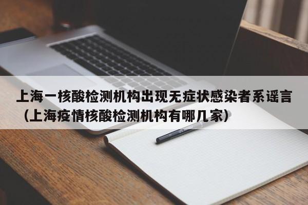 上海一核酸检测机构出现无症状感染者系谣言（上海疫情核酸检测机构有哪几家）