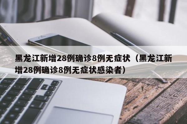 黑龙江新增28例确诊8例无症状（黑龙江新增28例确诊8例无症状感染者）