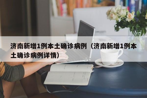 济南新增1例本土确诊病例（济南新增1例本土确诊病例详情）