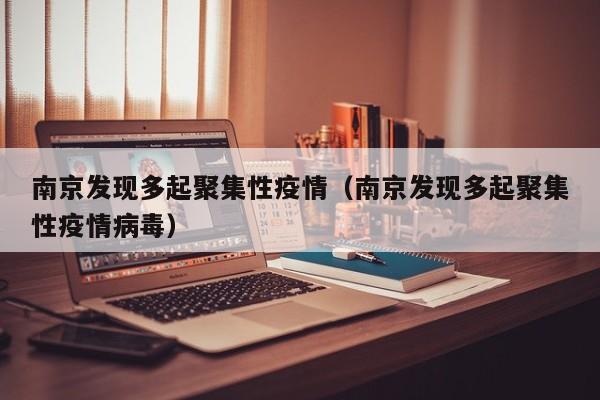 南京发现多起聚集性疫情（南京发现多起聚集性疫情病毒）