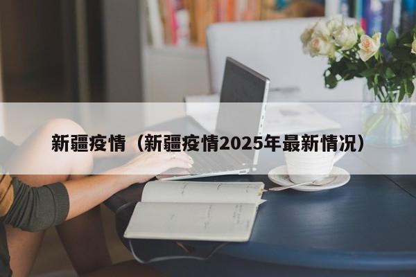 新疆疫情（新疆疫情2025年最新情况）