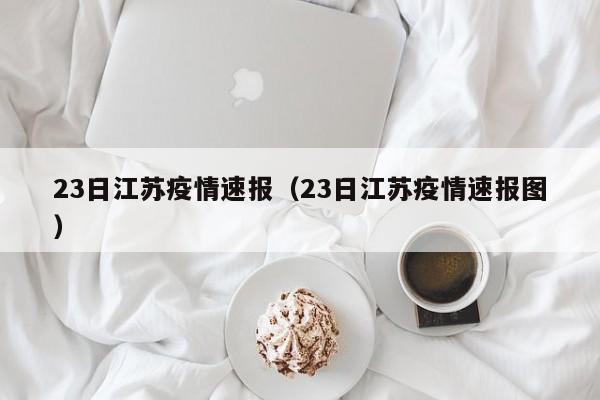 23日江苏疫情速报（23日江苏疫情速报图）