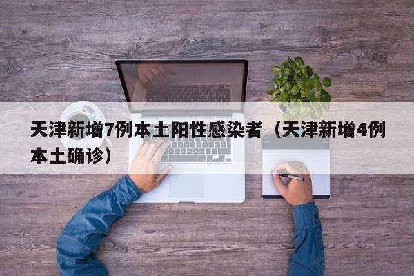 天津新增7例本土阳性感染者（天津新增4例本土确诊）