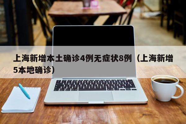 上海新增本土确诊4例无症状8例（上海新增5本地确诊）