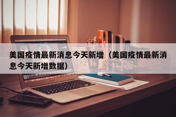 美国疫情最新消息今天新增（美国疫情最新消息今天新增数据）
