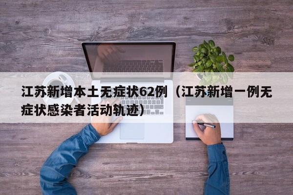 江苏新增本土无症状62例（江苏新增一例无症状感染者活动轨迹）