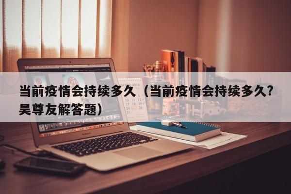 当前疫情会持续多久（当前疫情会持续多久?吴尊友解答题）
