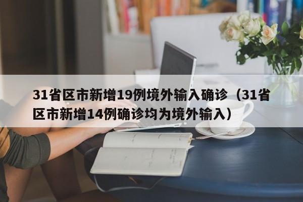 31省区市新增19例境外输入确诊（31省区市新增14例确诊均为境外输入）