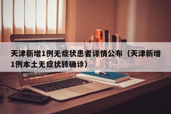 天津新增1例无症状患者详情公布（天津新增1例本土无症状转确诊）