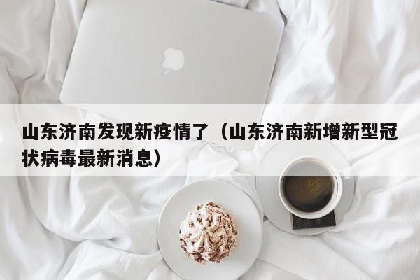 山东济南发现新疫情了（山东济南新增新型冠状病毒最新消息）