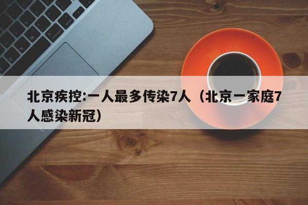 北京疾控:一人最多传染7人（北京一家庭7人感染新冠）